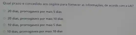 Qual prazo é concedido aos órgãos para fornecer as informações, de acordo com a LAI?
20 dias prorrogáveis por mais 5 dias
20 dias prorrogáveis por mais 10 dias
10 dias prorrogáveis por mais 5 dias
10 dias prorrogáveis por mais 10 dias