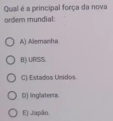 Qual é a principal força da nova
ordem mundial:
A)Alemanha.
B) URSS.
C) Estados Unidos.
D) Inglaterra.
E) Japão.