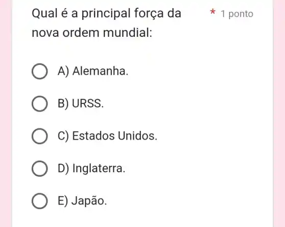 Qual é a principal força I da
nova ordem mundial:
A) Alemanha.
B) URSS.
C) Estados Unidos.
D) Inglaterra.
E) Japão.
1 ponto