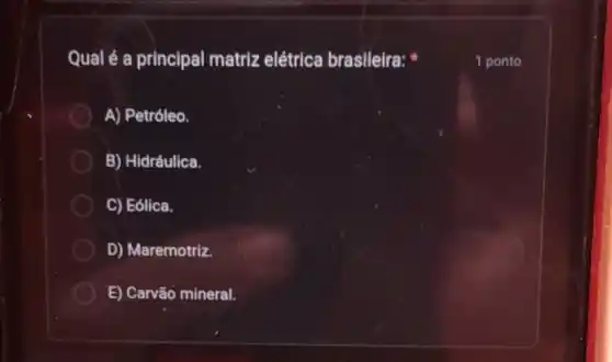 Qual é a principal matriz elétrica brasileira:
A) Petróleo.
B) Hidráulica.
C) Eólica.
D) Maremotriz.
E) Carvão mineral.
1 ponto