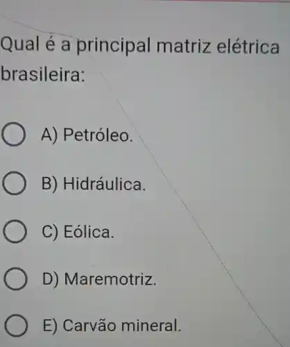 Qual é a principal matriz elétrica
brasileira:
A)Petróleo.
B)Hidráulica.
C) Eólica.
D)Maremotriz.
E)Carvão mineral.