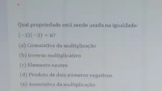 Qual propriedade está sendo usada na igualdade:
(-2)(-3)=6
(a) Comutativa da multiplicação
(b) Inverso multiplicativo
(c) Elemento neutro
(d) Produto de dois números negativos
(e) Associativa da multiplicação