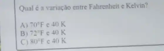 Qual é a variação entre Fahrenheit e Kelvin?
A) 70^circ F c 40 K
B) 72^circ F c 40 K
C 80^circ F e 40 K