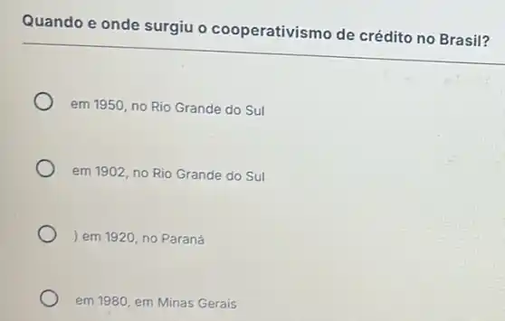 Quando e onde surgiu o cooperativismo de crédito no Brasil?
em 1950, no Rio Grande do Sul
em 1902, no Rio Grande do Sul
) em 1920, no Paraná
em 1980, em Minas Gerais