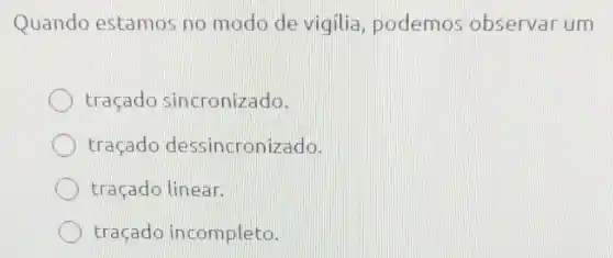 Quando estamos no modo de vigilia , podemos observar um
traçado sincronizado.
traçado dessincronizado.
traçado linear.
traçado incompleto.