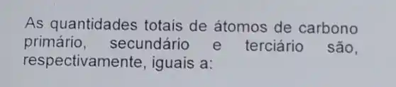 As quantidades totais de átomos de carbono
primário,secundário e terciário são,
respectivamente , iguais a: