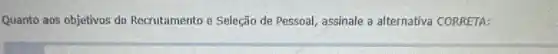 Quanto aos objetivos do Recrutamento e Seleção de Pessoal, assinale a alternativa CORRETA: