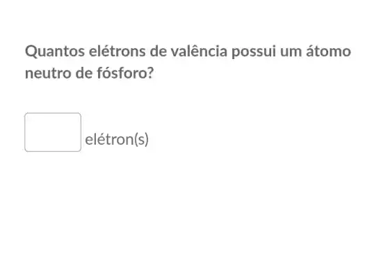 Quantos elétrons de valência possui um átomo
neutro de fósforo?
square 
elétron(s)