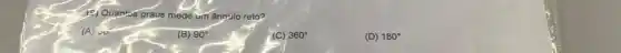 Quantos graus mede um âno:lo reto?
(A) 30
(B) 90^circ 
(C) 360^circ 
(D) 180^circ