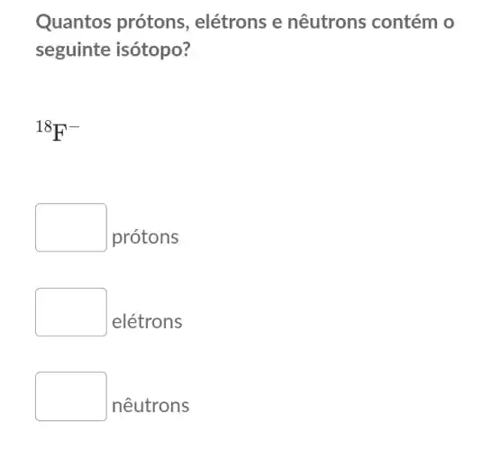 Quantos prótons , elétrons e nêutrons contém 10
seguinte isótopo?
{}^18F^-
square 
protons
square 
elétrons
square 
nêutrons