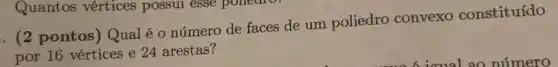 Quantos vértices possui esse polledio.
. (2 pontos) Qualé o número de faces de um poliedro convexo constituído
por 16 vértices e 24 arestas?