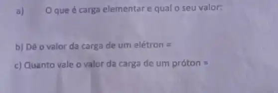 que é carga elementar e qual o seu valor:
b) Dê o valor da carga de umelacute (e)tron=
c) Quanto vale o valor da carga de um pracute (o)ton=