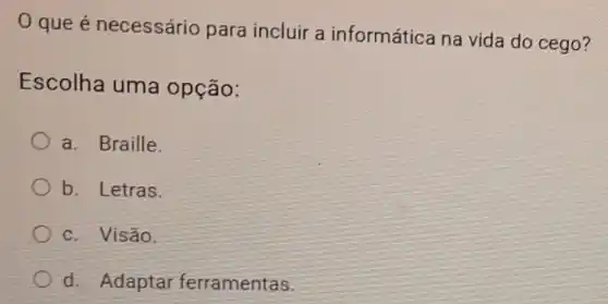 que é necessário para incluir a informática na vida do cego?
Escolha uma opção:
a. Braille.
b. Letras.
c. Visáo.
d. Adaptar ferramentas.