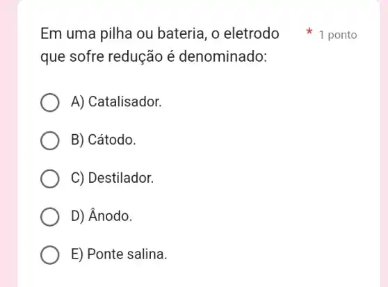 que sofre redução é denominado:
A) Catalisador.
B) Cátodo.
C) Destilador.
D) Ânodo.
E) Ponte salina.
Em uma pilha ou bateria, o eletrodo 1 ponto