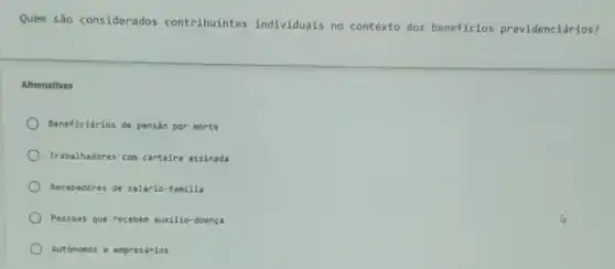 Quem são considerados contribuintes individuais no contexto dos beneficios previdenciários?
Alternativas
Beneficiários de pensão por morte
Trabalinadores com carteira assinada
Recebedores de salário-familia
Pessoas que receben auxilio -doenca
Autónomos e empresários