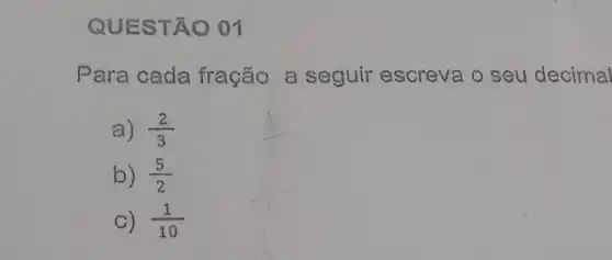 QUES TÃO 01
Para cada fração a seguir escreva o seu decimal
a) (2)/(3)
b) (5)/(2)
C) (1)/(10)