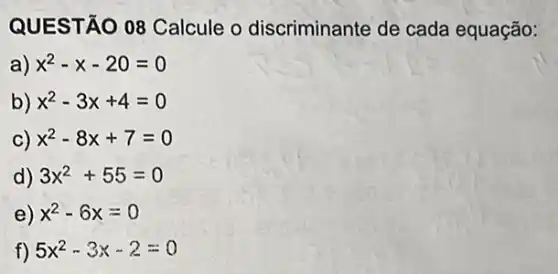 QUES TÃO 08 Calcule o discriminante de cada equação:
a) x^2-x-20=0
b) x^2-3x+4=0
C) x^2-8x+7=0
d) 3x^2+55=0
e) x^2-6x=0
f) 5x^2-3x-2=0