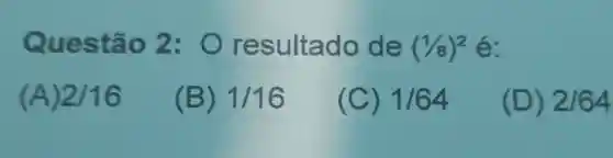 Ques tão 2: 0 resultado de (1/8)^2
(A) 2/16
(B) 1/16
(C) 1/64
(D) 2/64