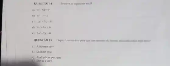 QUES TÃO I 4
Resolva as equaçóes em R.
a) x^2-64=0
b) x^2-7=0
c) 3x^2+7x=0
d) 9x^2-16=0
c) 3x^2-2x=0
QUESTÃO 15
que é necessário para que um produto de fatores desconhecides seja nulo?
a) Adicionar zero
b) Subtrair zero
c) Multiplicar por zero
d) Elevar a zero