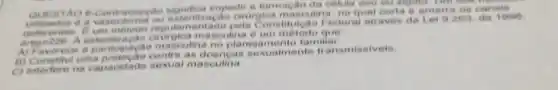 QUESTAO 6 Contraceppale impedir a formaçle da celula ove ou rigoto Din uou in
e a vasectomia cirirgica masculina, no qual corta e amarra os c anal
deferente ulamentado ao Federal atraves da Lei
0.263. de 10 on
lina e um metodo
A) Favorece a sculina no planejamento familiar
B) Constitul uma contra ilmente transmissiveis.
C) Interfore na capacidade masculina