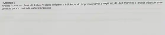 Questilo 2
Analise como as obras de Eliseu Visconti refletem a influência do Impressionismo e explique de que maneira o artista adaptou essa
corrente para a realidade cultural brasileira.