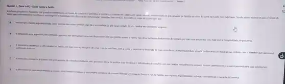 Questio 1-Tema: 6492 - Sadde mental e familla
sade ale contercimentos cientificon e tecnologicos is habildades de observacion commicaçdo. empatia e intervenclo, tomando-se capaz de reconhecer que
prandes contribuicoes na forma de conceber e perceber a famila no contexto do culdado em sade mental, considerando-se que a saude da familla val alem da soma đa và
sadde dos individuox. Sendo assim, espera-se que a equipe de
mesmo que a famili seja requstada como parceina dos novos servicos. nilo ha anecessidade de alis-ta ao culdado de seu famillar em sofrimento psiquico
tratamento para an pessaas em sofrimento psigakco nào deve privar o contato do paciente com sua familia porem a familia nio deve participar diretamente do culdado por ndo estar preparada para lidar com a complexidade do problema
c Alimportante identificar a dificuldades da famila em lidar com as staxides de crise com on conflitos, com a culpa c expectativa frustrada de cura, entretanto, a responsabilidad desses profisionals se restringe 20 cuidado com o membro que apresenta
sefrimento psiquico
D necestino considerar
tamila como protagonista do cultudo reabilitador sem, portanto deivar de acolher suas demandas e dificultades de convivio com um
familiar em sofrimento priquico
co intenso, promovendo o suporte possivel para suas solicitaçoes.
provimento de cuidato domestico a pessoa com sofrimento complexo dere
responsabilitate excliniva do Estado ento da familia por requerer
disponibildade, estorco. compreensio ecapacitaclo minima