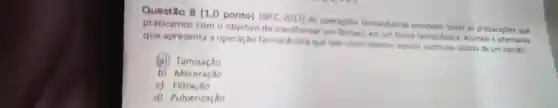 Questio 8 (1,0 ponto) (18FC-2017 As operacties farmachuticas envolvem todas as preparaçóes que
praticamos com o objetivo de transformar um farmaco em um forma farmacidutica. Assinale a alternativa
que apresenta a operação farmacilutica que tem como objetivo separar particulas solidas de um liquido
(a) Tamisação
b) Maceração
c)
d) Pulverização