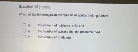 Question 10 (1 point)
Which of the following is an example of an abiotic limiting factor?
the amount of nutrients in the soil
b the number of species that eat the same food
the number of predators