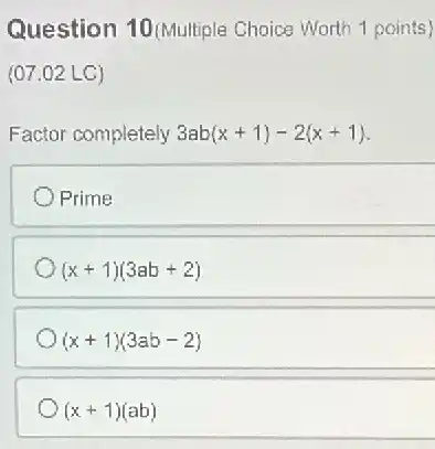 Question 10 (Multiple
(07.02 LC)
Factor completely 3ab(x+1)-2(x+1)
Prime
(x+1)(3ab+2)
(x+1)(3ab-2)
(x+1)(ab)