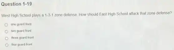 Question 1-19
West High School plays a 1.3-1 zone defense. How should East High School attack that zone defense?
one guard front
two guard front
three guard front
four guard front