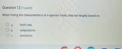 Question 12 (1 point)
When listing the characteristics of a species' niche they are largely based on
a
birth rate.
b
adaptations.
predation.