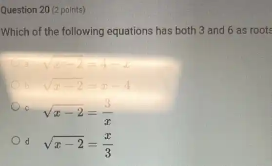 Question 20 (2 points)
Which of the following equations has both 3 and 6 as roots
sqrt (x-2)=4-x
b sqrt (x-2)=x-4
C
sqrt (x-2)=(3)/(x)
d
sqrt (x-2)=(x)/(3)