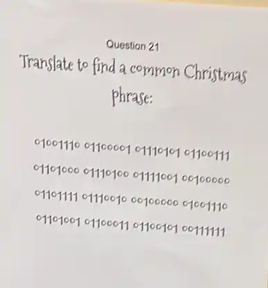 Question 21
Translate to find a common Christmas
phrase:
9001110 011000010111010101100111
9101000 01110100 011110000100000
91101111 01110010 0010000001001110
9101001011000110110010100111111