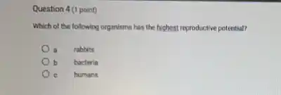 Question 4 (1 point)
Which of the following organisms has the highest reproductive potential?
rabbits
b b
bacteria
c
humans