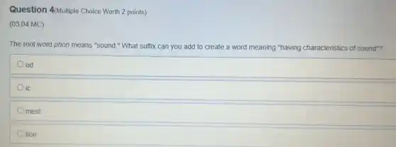 Question 4(Multiple Choice Worth 2 points)
(03.04 MC)
The root word phon means "sound." What suffix can you add to create a word meaning "having characteristics of sound"?
Oed
Oic
ment
tion