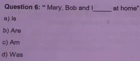 Question 6 "Mary, Bob and I __ at home"
a) Is
b) Are
c) Am
d) Was