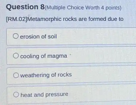 Question 8(Multiple Choice Worth 4 points)
[RM.02]Metamorphic rocks are formed due to
erosion of soil
cooling of magma
weathering of rocks
heat and pressure