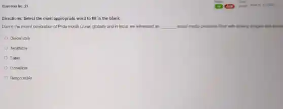 Question No. 21
Directions: Select the most appropriate word to fill in the blank.
During the recent celebration of Pride month (June) globally and in India, we witnessed an __ social media presence filled with striking images and storie
Discernible
Avoidable
Fable
Incredible
Responsible