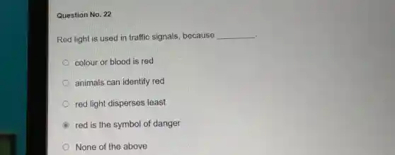 Question No. 22
Red light is used in traffic signals because __
colour or blood is red
animals can identify red
red light disperses least
red is the symbol of danger
None of the above