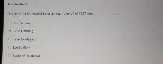 Question No. 3
The governor General of India during the revolt of 1857 was __
Lord Ripon
C Lord Canning
Lord Hardjinge
Lord Lytton
None of the above