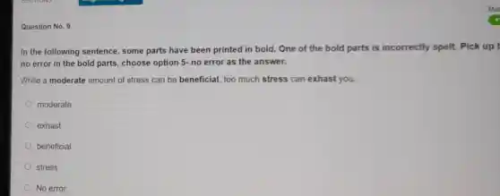 Question No. 9
In the following sentence, some parts have been printed in bold. One of the bold parts is incorrectly spelt.. Pick up t
no error in the bold parts, choose option 5- no error as the answer.
While a moderate amount of stress can be beneficial, too much stress can exhast you.
moderate
exhast
beneficial
stress
No error