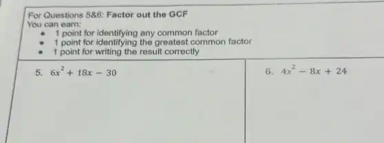 For Questions 586 Factor out the GCF
You can earn:
1 point for identifying any common factor
1 point for identifying the greatest common factor
1 point for writing the result correctly
5 6x^2+18x-30
6. 4x^2-8x+24