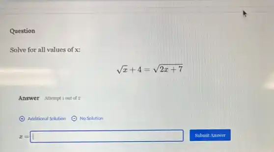 Question
Solve for all values of x:
sqrt (x)+4=sqrt (2x+7)
Answer Attemptiout of 2
x=1