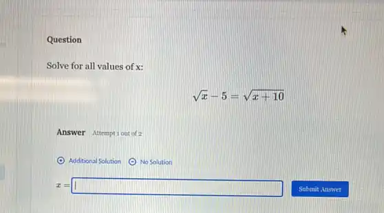 Question
Solve for all values of x:
sqrt (x)-5=sqrt (x+10)
Answer Attempt 1out of 2
x=