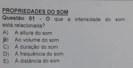 Questão 01 - O que a intensidade do som
Questão 01
está relacionada?
A)A altura do som
B) Ao volume do som
C) hat (A) duração do som
D) hat (A) frequência do som
E) hat (A) distância do som