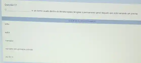 Questão 01
__
è um termo usado dentro da literatura para designar o pensamento geral daquele que está narrando um poema
O
CLIQUENA SUA RESPOSTA ABAIXO
leitor
autor
narrador
narrador em primeira pessoa
eu lirico