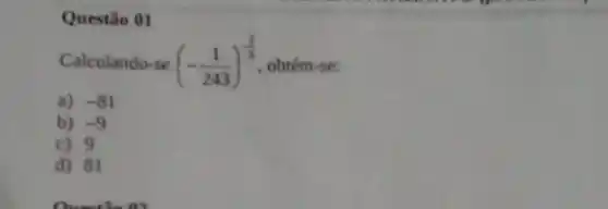 Questão 01
Calculando-se (-(1)/(243))^-(2)/(3) obtém-se:
a) -81
b) -9
c) 9
d) 81