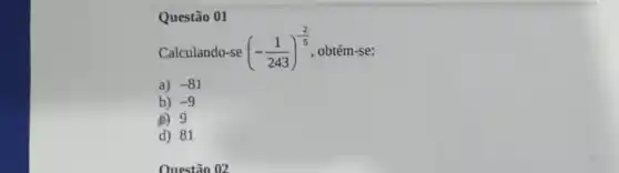 Questão 01
Calculando-se (-(1)/(243))^-(2)/(5) obtém-se:
a) -81
b) -9
(B) 9
d) 81
Questão 02