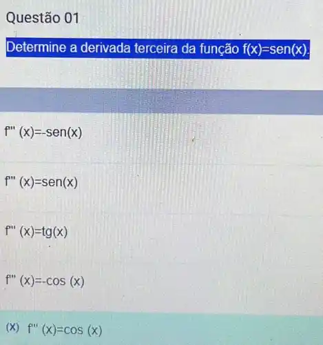 Questão 01
Determine a derivada terceira da função f(x)=sen(x)
f'''(x)=-sen(x)
f''(x)=sen(x)
f'''(x)=tg(x)
f''(x)=-cos(x)
(x) f'''(x)=cos(x)