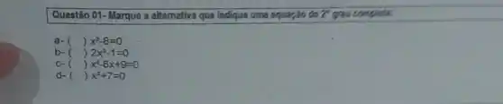 Questão 01-Marque a alternativa que Indique uma squação do 2^5 grau complete.
a- () x^2-8=0
b- (12x^2-1=0
c- ()x^2-8x+9=0
d- () x^2+7=0